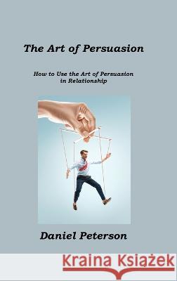 The Art of Persuasion: How to Use the Art of Persuasion in Relationship Daniel Peterson 9781806211432 Hilda Beaman - książka