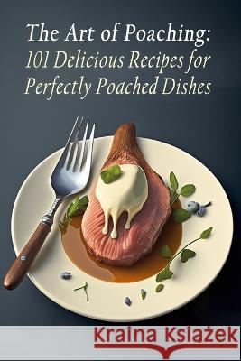 The Art of Poaching: 101 Delicious Recipes for Perfectly Poached Dishes Delightful Street Snackers Yoko   9798852153463 Independently Published - książka