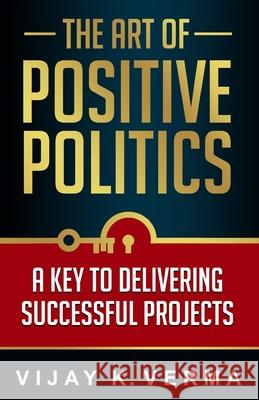 The Art of Positive Politics: A Key to Delivering Successful Projects Vijay K. Verma 9781554891771 Multi-Media Publications Inc - książka