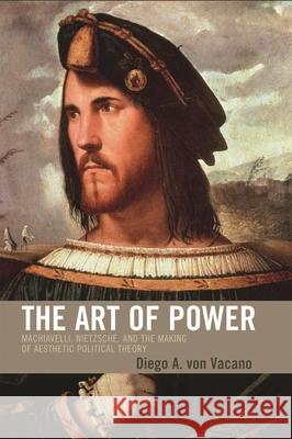 The Art of Power: Machiavelli, Nietzsche, and the Making of Aesthetic Political Theory Von Vacano, Diego 9780739110881 Lexington Books - książka
