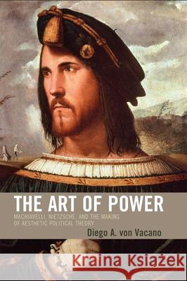 The Art of Power: Machiavelli, Nietzsche, and the Making of Aesthetic Political Theory Von Vacano, Diego 9780739121931 Lexington Books - książka