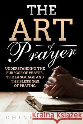 The Art of Prayer: Understanding the Purpose of Prayer, the Language and the Blessings of Praying Chinedu David 9781976839122 Independently Published - książka