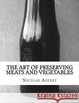The Art of Preserving Meats and Vegetables: The Art of Preserving Animal and Vegetable Substances Nicolas Appert Sam Chambers 9781986056632 Createspace Independent Publishing Platform - książka