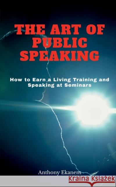 The Art of Public Speaking: How to Earn a Living Training and Speaking at Seminars Anthony Ekanem 9781685387938 Notion Press - książka