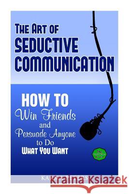 The Art of Seductive Communication: How to Win Friends and Persuade Anyone to Do What You Want Karma Peters 9781502577153 Createspace - książka