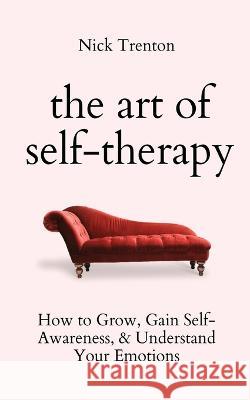 The Art of Self-Therapy: How to Grow, Gain Self-Awareness, and Understand Your Emotions Nick Trenton   9781647434229 Pkcs Media, Inc. - książka