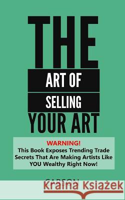 The Art Of Selling Your Art: Warning! THis Book Exposes Current Trade Secrets That Are Making Artists Like YOU Wealthy! Chris Carson 9781546368649 Createspace Independent Publishing Platform - książka