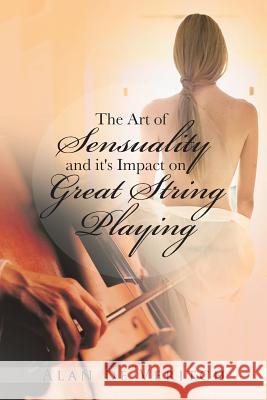 The Art of Sensuality and It's Impact on Great String Playing Alan D 9781491860601 Authorhouse - książka