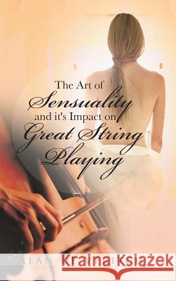 The Art of Sensuality and It's Impact on Great String Playing Alan D 9781491860625 Authorhouse - książka