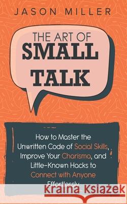 The Art of Small Talk: How to Master the Unwritten Code of Social Skills, Improve Your Charisma, and Little-Known Hacks to Connect with Anyon Jason Miller 9781707880577 Independently Published - książka