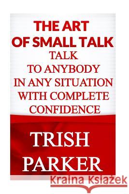 The Art of Small Talk: Talk To Anybody in Any Situation With Complete Confidence Parker, Trish 9781517271718 Createspace - książka