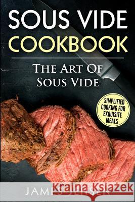 The Art of Sous Vide: Simplified Cooking for Exquisite Meals James Jensen 9781718716858 Createspace Independent Publishing Platform - książka