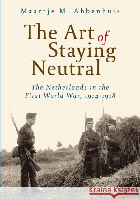 The Art of Staying Neutral: The Netherlands in the First World War, 1914-1918 Abbenhuis, Maartje 9789053568187 Amsterdam University Press - książka