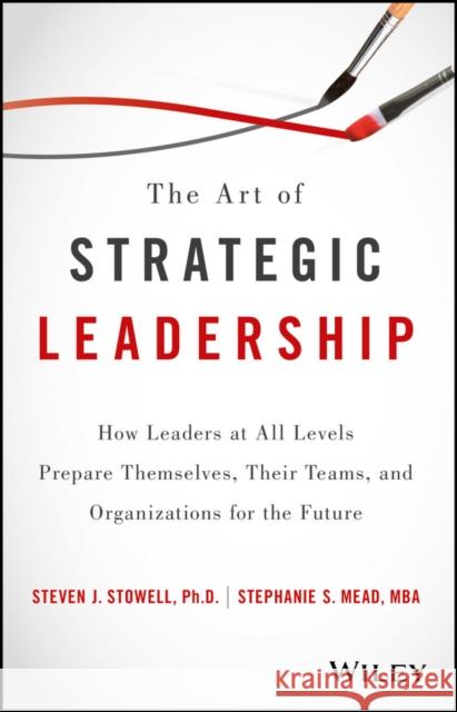 The Art of Strategic Leadership: How Leaders at All Levels Prepare Themselves, Their Teams, and Organizations for the Future Stowell, Steven J. 9781119213055 Wiley - książka