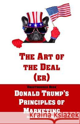The Art of the Deal (er): An Unauthorized Book on Donald Trump's (Non-Manifest) Principles of Marketing and How They Can Help (or Hurt) Small Bu McDonald Ph. D., Jason 9781541254916 Createspace Independent Publishing Platform - książka