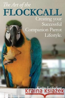 The Art of the Flockcall: Creating Your Successful Companion Parrot Lifestyle Kathy Lafollett 9781694068675 Independently Published - książka