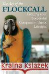 The Art of the Flockcall: Creating Your Successful Companion Parrot Lifestyle Kathy Lafollett 9781694068675 Independently Published