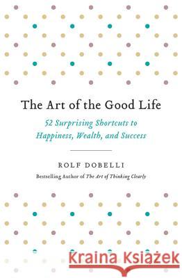 The Art of the Good Life: 52 Surprising Shortcuts to Happiness, Wealth, and Success Rolf Dobelli 9780316445061 Hachette Books - książka