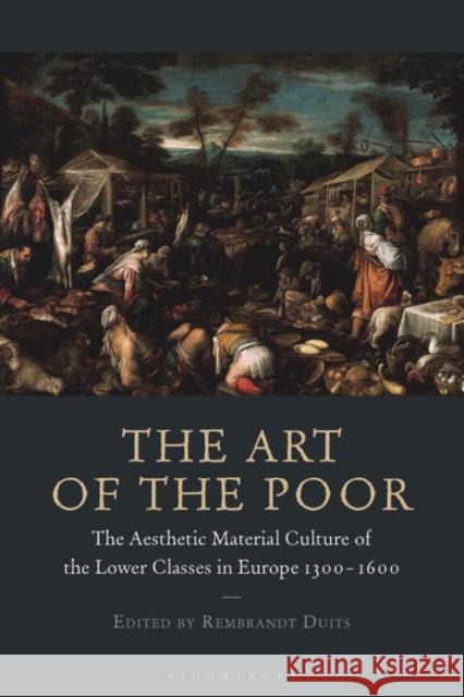 The Art of the Poor: The Aesthetic Material Culture of the Lower Classes in Europe 1300-1600 Rembrandt Duits 9781788316750 Bloomsbury Academic - książka