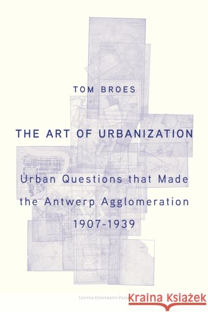 The Art of Urbanization: Urban Questions that Made the Antwerp Agglomeration, 1907-1939 Tom (Ghent University) Broes 9789462704824 Leuven University Press - książka