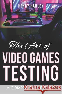The Art Of Video Game Testing: A Comprehensive Guide Henry Hanley   9798396965416 Independently Published - książka