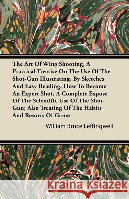 The Art of Wing Shooting, a Practical Treatise on the Use of the Shot-Gun Illustrating, by Sketches and Easy Reading, How to Become an Expert Shot.: A Leffingwell, William Bruce 9781446085509 Wolfenden Press - książka