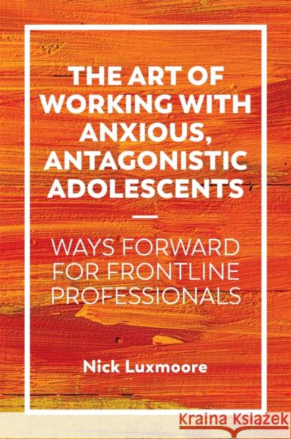 The Art of Working with Anxious, Antagonistic Adolescents: Ways Forward for Frontline Professionals Nick Luxmoore 9781785925689 Jessica Kingsley Publishers - książka