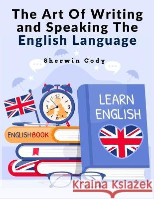 The Art Of Writing and Speaking The English Language: Study Sherwin Cody   9781805474197 Intell Book Publishers - książka