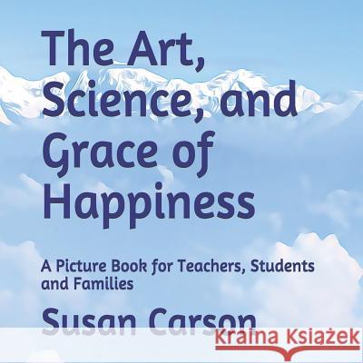 The Art, Science, and Grace of Happiness: A Picture Book for Teachers, Students and Families Susan Francis Carson 9781727624915 Createspace Independent Publishing Platform - książka