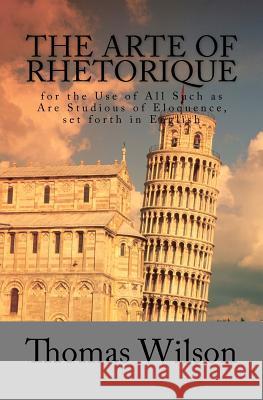 The Arte of Rhetorique: for the Use of All Such as Are Studious of Eloquence, set forth in English Wilson, Thomas 9781470110314 Createspace - książka