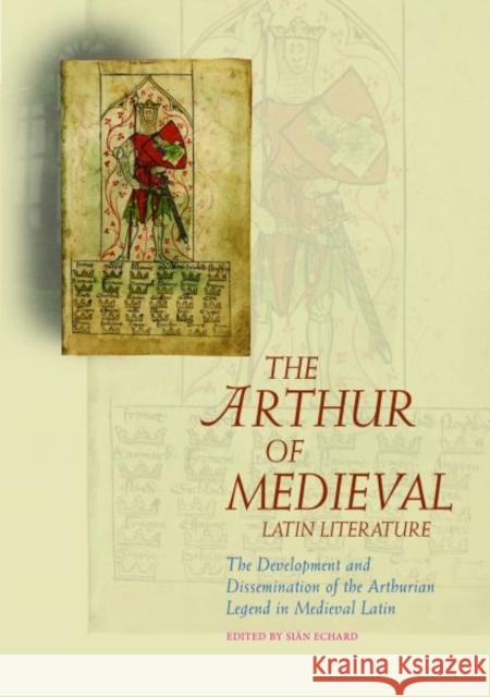 The Arthur of Medieval Latin Literature: The Development and Dissemination of the Arthurian Legend in Medieval Latin Echard, Sian 9781783168569 University of Wales Press - książka