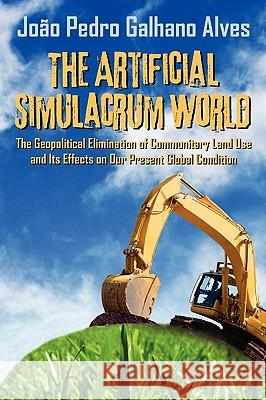 The Artificial Simulacrum World the Geopolitical Elimination of Communitary Land Use and Its Effects on Our Present Global Condition Joao Pedro Galhano Alves 9781608607013 Eloquent Books - książka