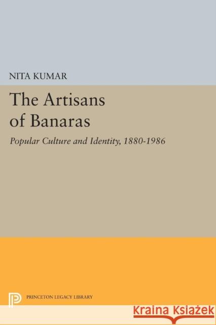 The Artisans of Banaras: Popular Culture and Identity, 1880-1986 Nita Kumar 9780691604480 Princeton University Press - książka