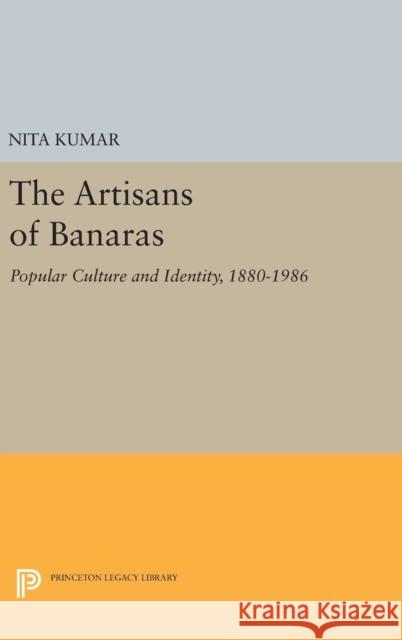 The Artisans of Banaras: Popular Culture and Identity, 1880-1986 Nita Kumar 9780691629636 Princeton University Press - książka