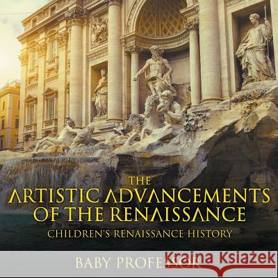 The Artistic Advancements of the Renaissance Children's Renaissance History Baby Professor   9781541905139 Baby Professor - książka