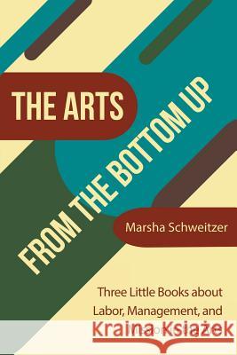 The Arts from the Bottom Up: Three Little Books About Labor, Management, and Mission in the Arts Marsha Schweitzer 9781480876958 Archway Publishing - książka