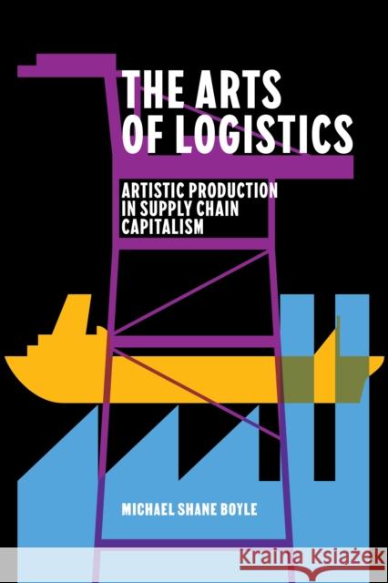 The Arts of Logistics: Artistic Production in Supply Chain Capitalism Michael Shane Boyle 9781503640047 Stanford University Press - książka