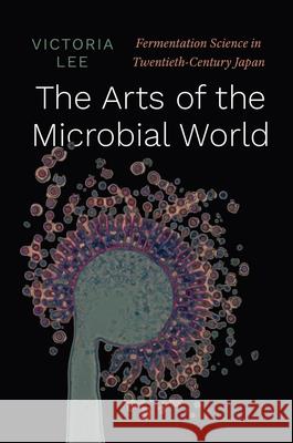 The Arts of the Microbial World: Fermentation Science in Twentieth-Century Japan Victoria Lee 9780226812748 University of Chicago Press - książka