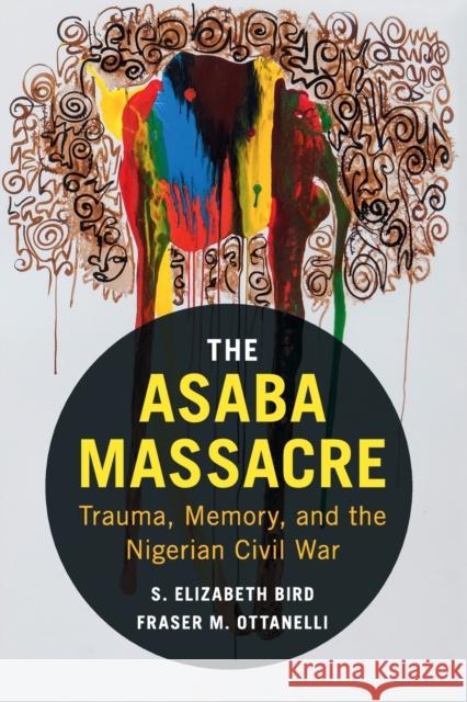The Asaba Massacre: Trauma, Memory, and the Nigerian Civil War S. Elizabeth Bird Fraser M. Ottanelli 9781316506165 Cambridge University Press - książka
