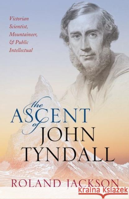 The Ascent of John Tyndall: Victorian Scientist, Mountaineer, and Public Intellectual Jackson, Roland 9780198788959 Oxford University Press, USA - książka