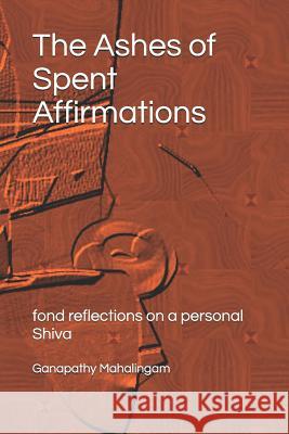 The Ashes of Spent Affirmations: fond reflections on a personal Shiva Ganapathy Mahalingam 9780998098555 Pensive Muse Books - książka