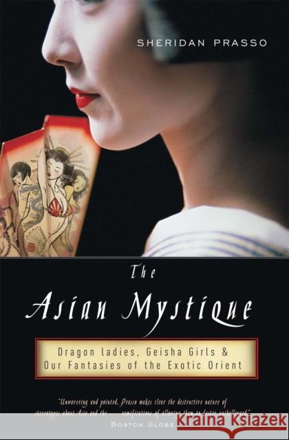 The Asian Mystique: Dragon Ladies, Geisha Girls, & Our Fantasies of the Exotic Orient Sheridan Prasso 9781586483944 PublicAffairs - książka