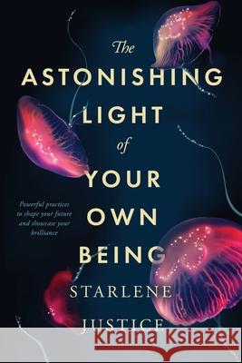 The Astonishing Light of Your Own Being: Powerful Practices to Shape Your Future and Showcase Your Brilliance Starlene Justice 9781733210423 R. R. Bowker - książka