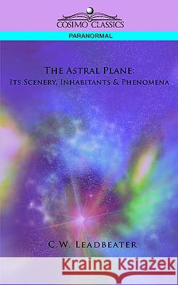 The Astral Plane: Its Scenery, Inhabitants & Phenomena C W Leadbeater 9781596054448 Cosimo Classics - książka