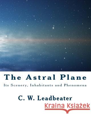 The Astral Plane: Its Scenery, Inhabitants and Phenomena C. W. Leadbeater 9781461159094 Createspace - książka