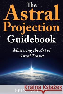 The Astral Projection Guidebook: Mastering the Art of Astral Travel Erin Pavlina 9781491246979 Createspace - książka