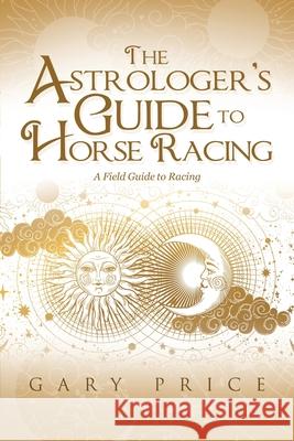 The Astrologer's Guide to Horse Racing: A Field Guide to Racing Gary Price 9781669802778 Xlibris Us - książka