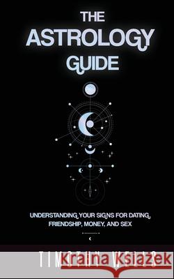 The Astrology Guide: Understand Your Signs for Dating, Friendships, Money, and Sex: Understand Your Signs for Dating, Friendships, Money, and Sex Timothy Wells 9781952964053 MGM Books - książka