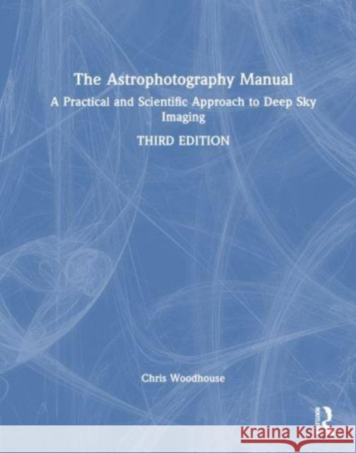 The Astrophotography Manual: A Practical Approach to Deep Sky Imaging Chris Woodhouse 9781032613178 Taylor & Francis Ltd - książka