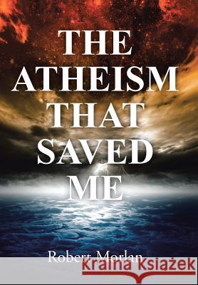 The Atheism That Saved Me Robert Morlan 9781490886121 WestBow Press - książka